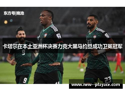 卡塔尔在本土亚洲杯决赛力克大黑马约旦成功卫冕冠军