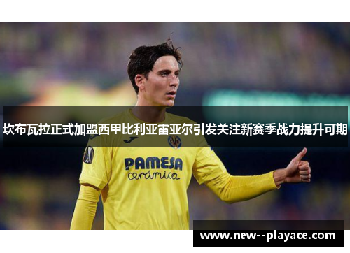 坎布瓦拉正式加盟西甲比利亚雷亚尔引发关注新赛季战力提升可期