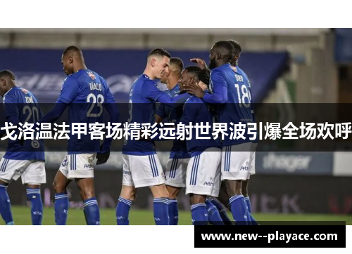 戈洛温法甲客场精彩远射世界波引爆全场欢呼 戈洛温法甲客场精彩远射世界波引爆全场欢呼