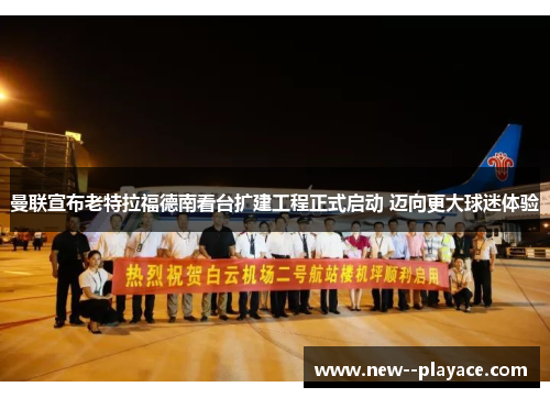 曼联宣布老特拉福德南看台扩建工程正式启动 迈向更大球迷体验