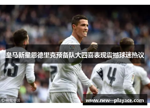 皇马新星恩德里克预备队大四喜表现震撼球迷热议 皇马新星恩德里克预备队大四喜表现震撼球迷热议