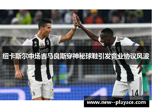 纽卡斯尔中场吉马良斯穿神秘球鞋引发竞业协议风波 纽卡斯尔中场吉马良斯穿神秘球鞋引发竞业协议风波