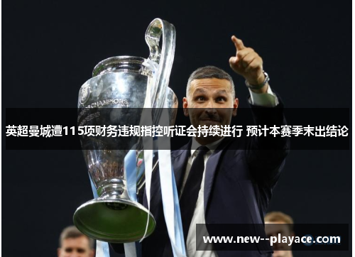 英超曼城遭115项财务违规指控听证会持续进行 预计本赛季末出结论