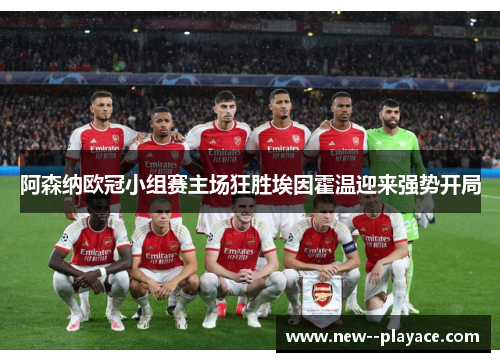 阿森纳欧冠小组赛主场狂胜埃因霍温迎来强势开局 阿森纳欧冠小组赛主场狂胜埃因霍温迎来强势开局