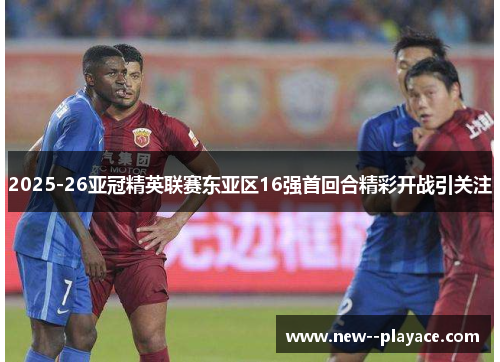 2025-26亚冠精英联赛东亚区16强首回合精彩开战引关注 2025-26亚冠精英联赛东亚区16强首回合精彩开战引关注