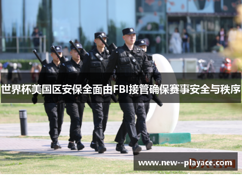 世界杯美国区安保全面由FBI接管确保赛事安全与秩序 世界杯美国区安保全面由FBI接管确保赛事安全与秩序