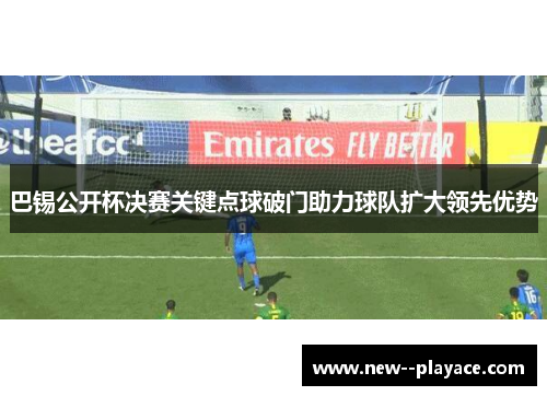 巴锡公开杯决赛关键点球破门助力球队扩大领先优势