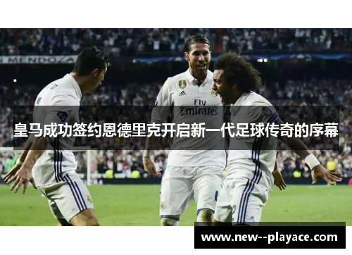 皇马成功签约恩德里克开启新一代足球传奇的序幕