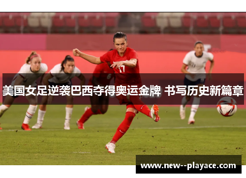 美国女足逆袭巴西夺得奥运金牌 书写历史新篇章