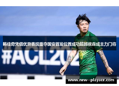 韩佳奇凭借优异表现重夺国安首发位置成功超越侯森成主力门将