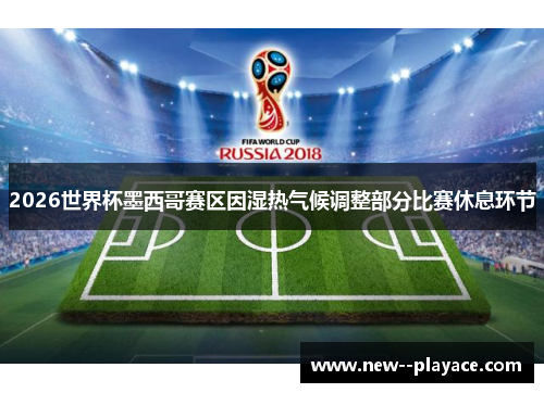 2026世界杯墨西哥赛区因湿热气候调整部分比赛休息环节