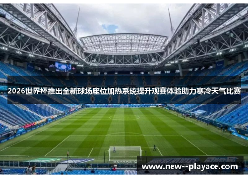 2026世界杯推出全新球场座位加热系统提升观赛体验助力寒冷天气比赛