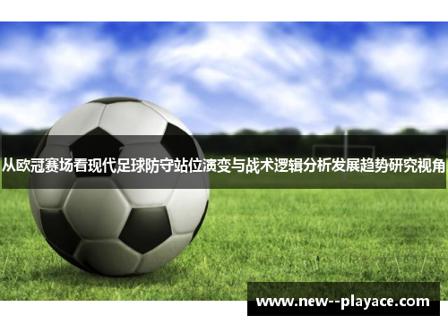 从欧冠赛场看现代足球防守站位演变与战术逻辑分析发展趋势研究视角