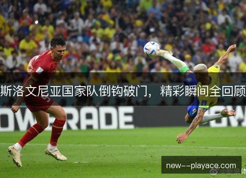斯洛文尼亚国家队倒钩破门,精彩瞬间全回顾 斯洛文尼亚国家队倒钩破门,精彩瞬间全回顾