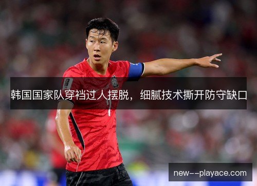 韩国国家队穿裆过人摆脱，细腻技术撕开防守缺口