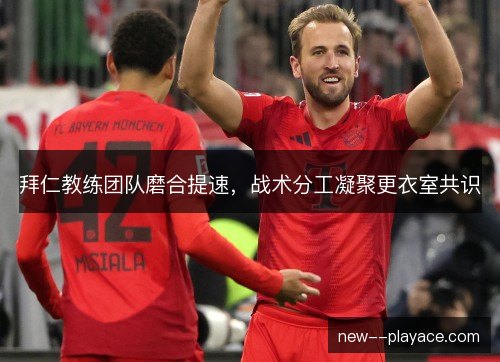 拜仁教练团队磨合提速，战术分工凝聚更衣室共识